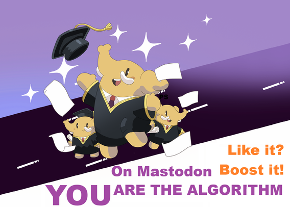 This graphic features the Mastodon platform mascot—a friendly, cartoonish elephant-like creature—celebrating a graduation alongside two smaller companions.

The main mastodon leaps into the air with a wide smile, wearing a black graduation gown with yellow trim, a white-collared shirt, and a red tie. Its black mortarboard hat is tossed high into the air, surrounded by bright white sparkle motifs. Sheets of paper or diplomas fly through the air around it.

Two smaller versions of the Mastodon mascot stand in the background on either side, both wearing matching graduation gowns, collared shirts, ties, and mortarboard caps while holding rolled scrolls.

The scene is set against a dual-tone purple background divided by a dark, diagonal band styled to resemble a road with white lane markings.

In the lower right corner, bold orange and purple text reads: **"Like it? Boost it!.

 "On Mastodon, YOU ARE THE ALGORITHM".

The illustration is taken from Mastodon's 2023 Annual Report.