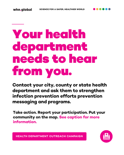 WHN campaign graphic on a white background. At the top left is the black “whn.global” logo; centered is the slogan “SCIENCE FOR A SAFER, HEALTHIER WORLD,” followed by six colored dots in pink, orange, light green, dark green, blue, and gray-blue. Large pink headline: “Your health department needs to hear from you.” Below, black text reads: “Contact your city, county or state health department and ask them to strengthen infection prevention efforts prevention messaging and programs.” Further down: “Take action. Report your participation. Put your community on the map. See caption for more information.” The final sentence is highlighted in pink. At the bottom is a pink rectangular label reading “HEALTH DEPARTMENT OUTREACH CAMPAIGN,” alongside a pink circular icon showing a hospital building.
