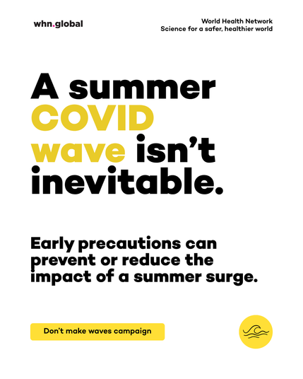 White World Health Network campaign graphic with bold black and yellow text. Top left: “whn.global.” Top right: “World Health Network — Science for a safer, healthier world.” Main headline: “A summer COVID wave isn’t inevitable.” Supporting text: “Early precautions can prevent or reduce the impact of a summer surge.” A yellow banner reads: “Don’t make waves campaign.” A yellow circle with a simple wave icon appears at the bottom right.